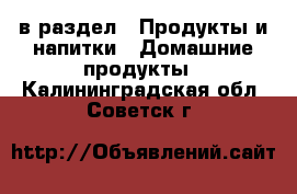  в раздел : Продукты и напитки » Домашние продукты . Калининградская обл.,Советск г.